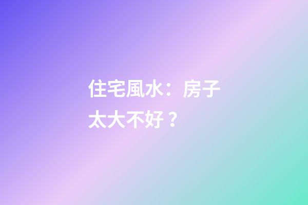 住宅風水：房子太大不好？